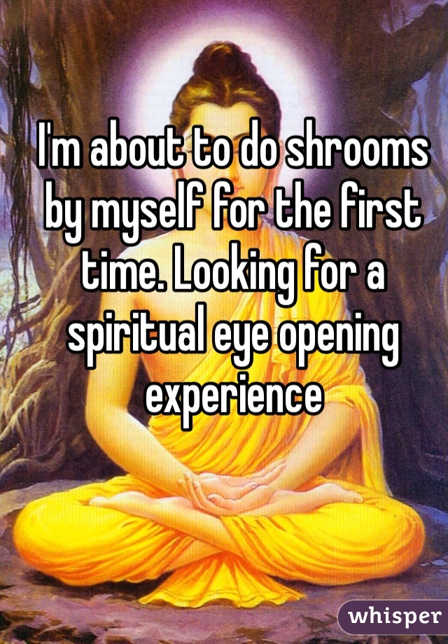 I'm about to do shrooms by myself for the first time. Looking for a spiritual eye opening experience
