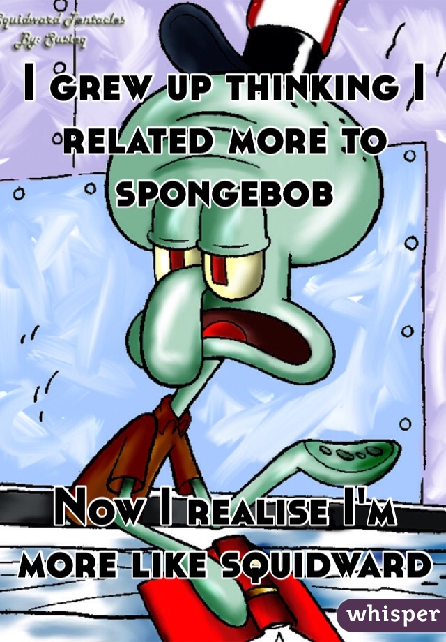 I grew up thinking I related more to spongebob





Now I realise I'm more like squidward