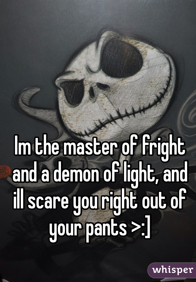 Im the master of fright and a demon of light, and ill scare you right out of your pants >:]