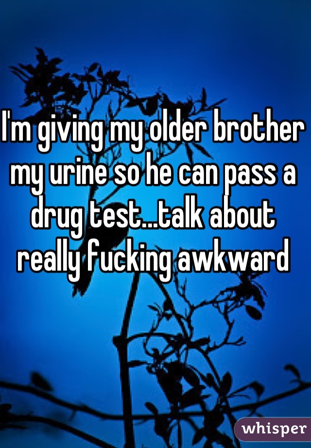 I'm giving my older brother my urine so he can pass a drug test...talk about really fucking awkward