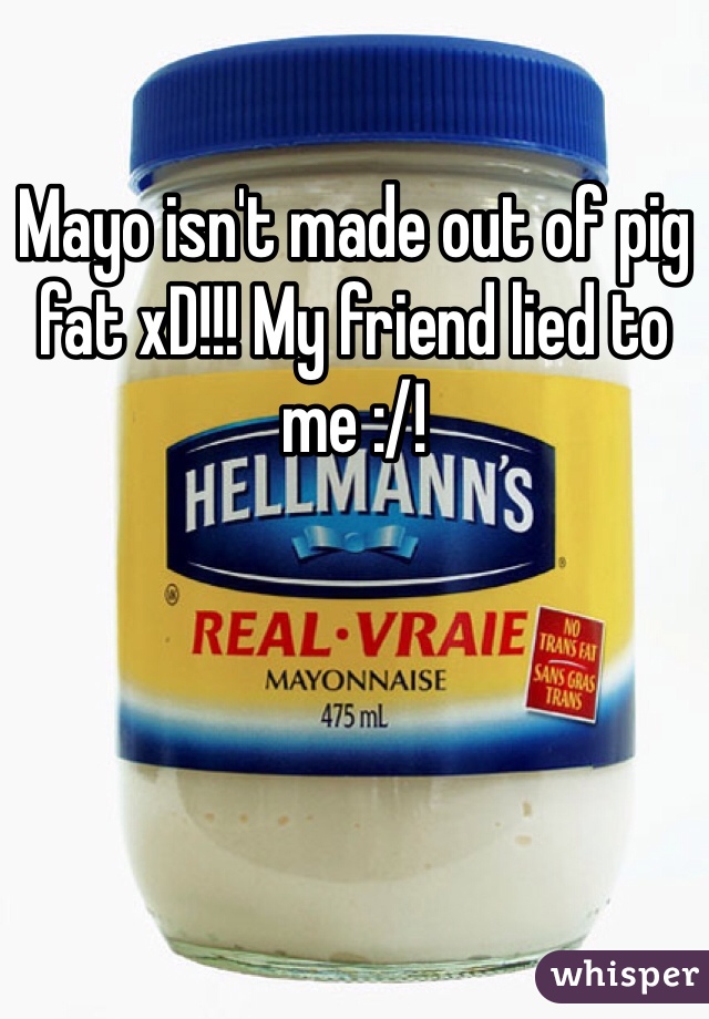 Mayo isn't made out of pig fat xD!!! My friend lied to me :/!