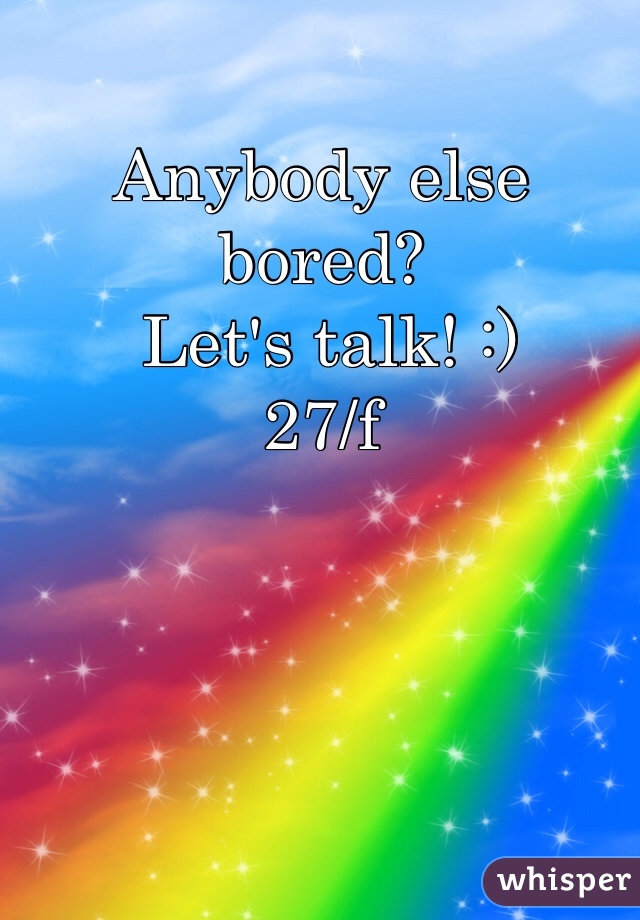 Anybody else bored?
 Let's talk! :) 
27/f