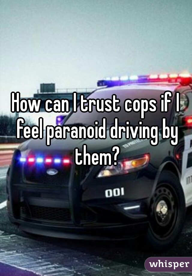 How can I trust cops if I feel paranoid driving by them?