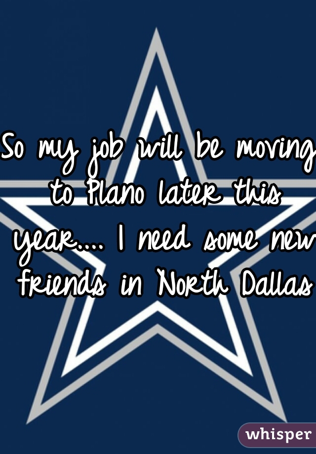 So my job will be moving to Plano later this year.... I need some new friends in North Dallas