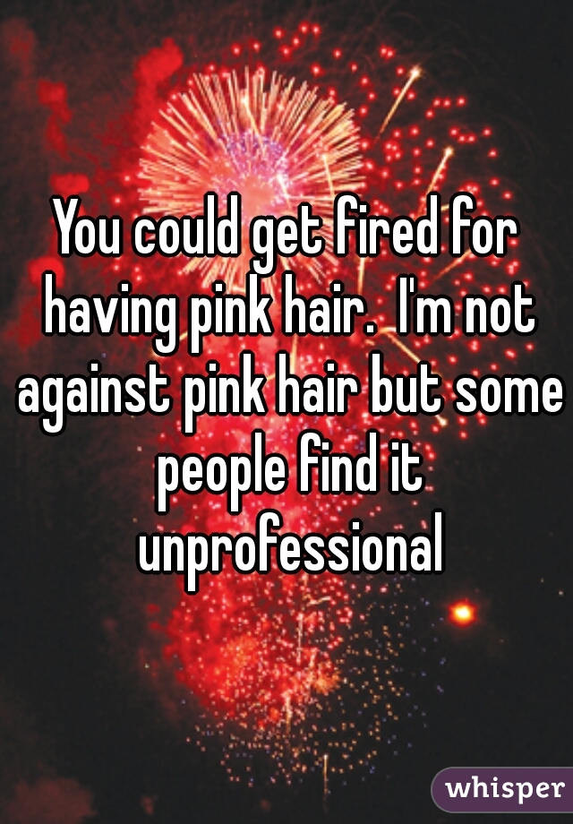 You could get fired for having pink hair.  I'm not against pink hair but some people find it unprofessional