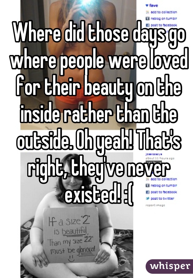 Where did those days go where people were loved for their beauty on the inside rather than the outside. Oh yeah! That's right, they've never existed! :(
