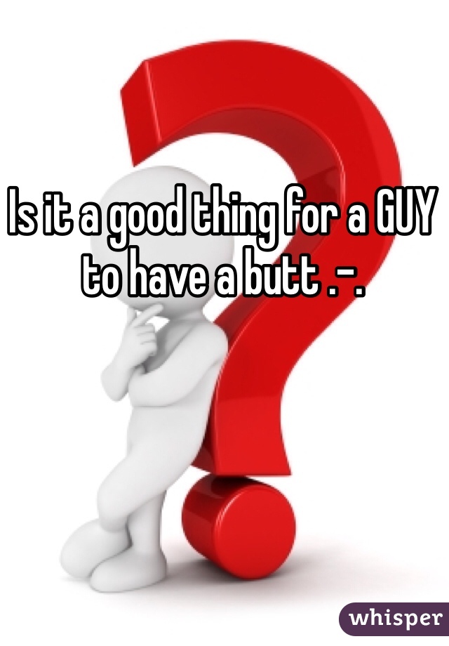 Is it a good thing for a GUY to have a butt .-.