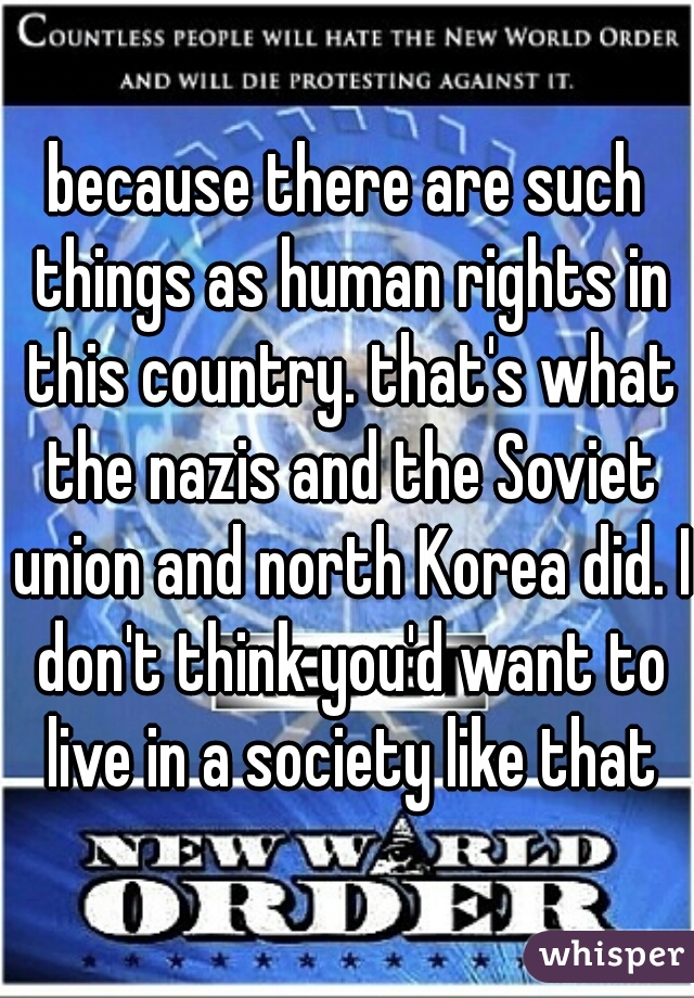 because there are such things as human rights in this country. that's what the nazis and the Soviet union and north Korea did. I don't think you'd want to live in a society like that
