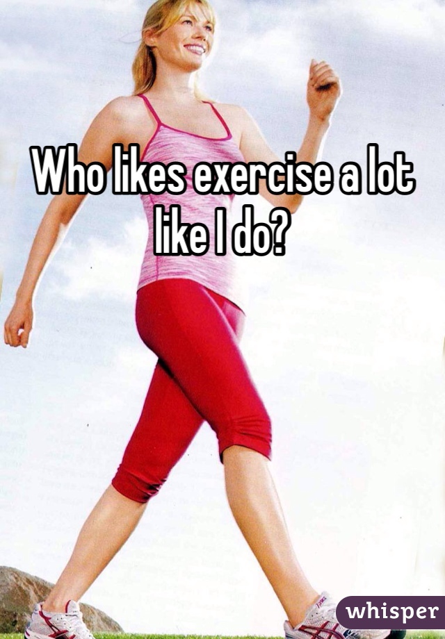 Who likes exercise a lot like I do?