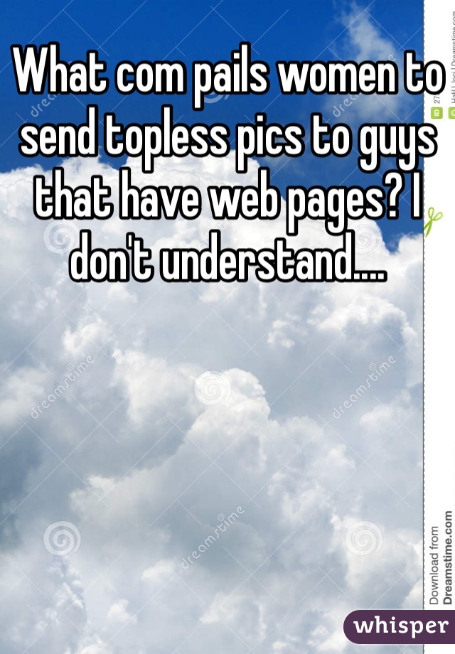 What com pails women to send topless pics to guys that have web pages? I don't understand....