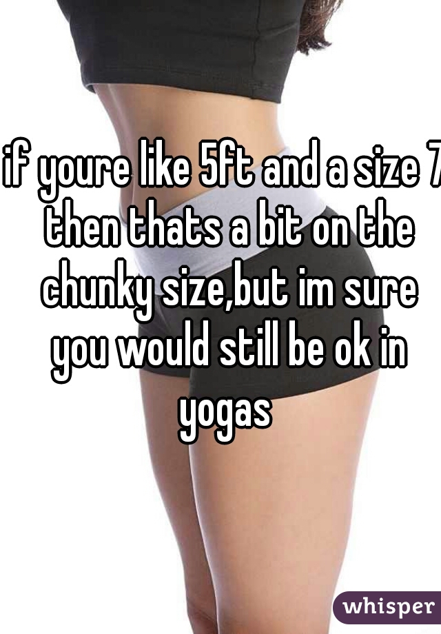 if youre like 5ft and a size 7 then thats a bit on the chunky size,but im sure you would still be ok in yogas 