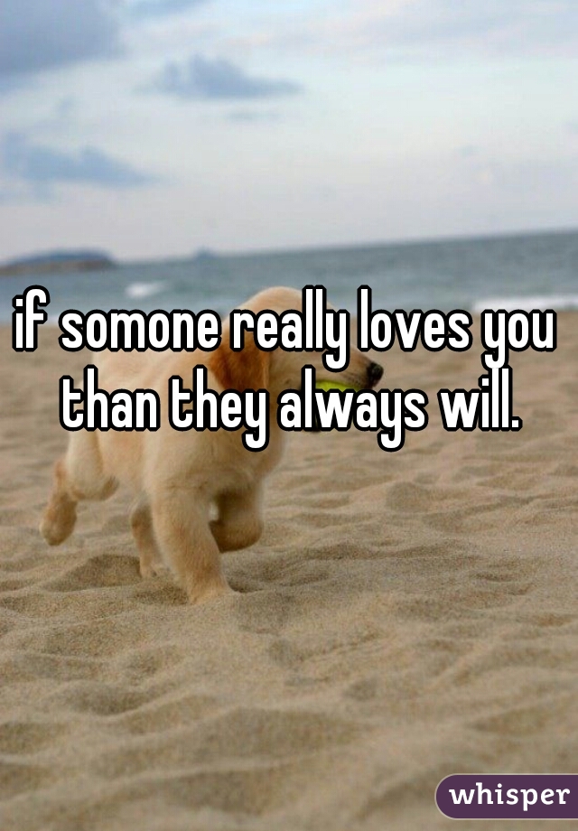 if somone really loves you than they always will.