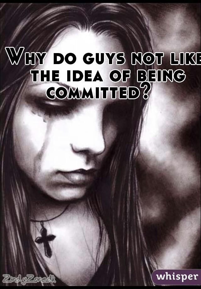 Why do guys not like the idea of being committed?   