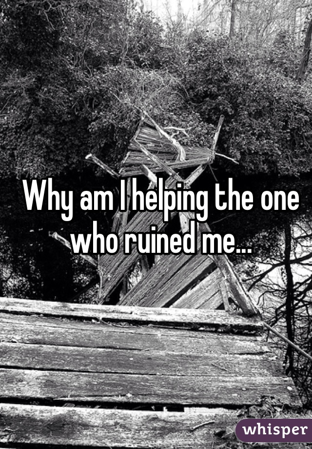 Why am I helping the one who ruined me...