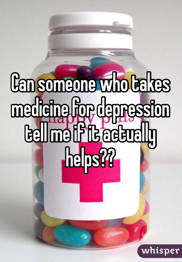 Can someone who takes medicine for depression tell me if it actually helps??