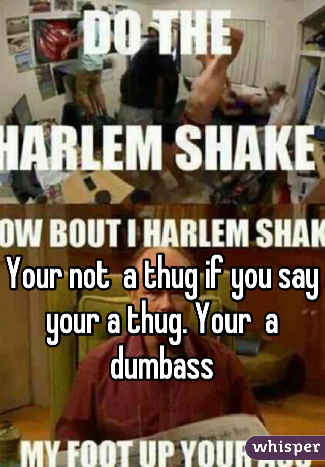 Your not  a thug if you say your a thug. Your  a dumbass