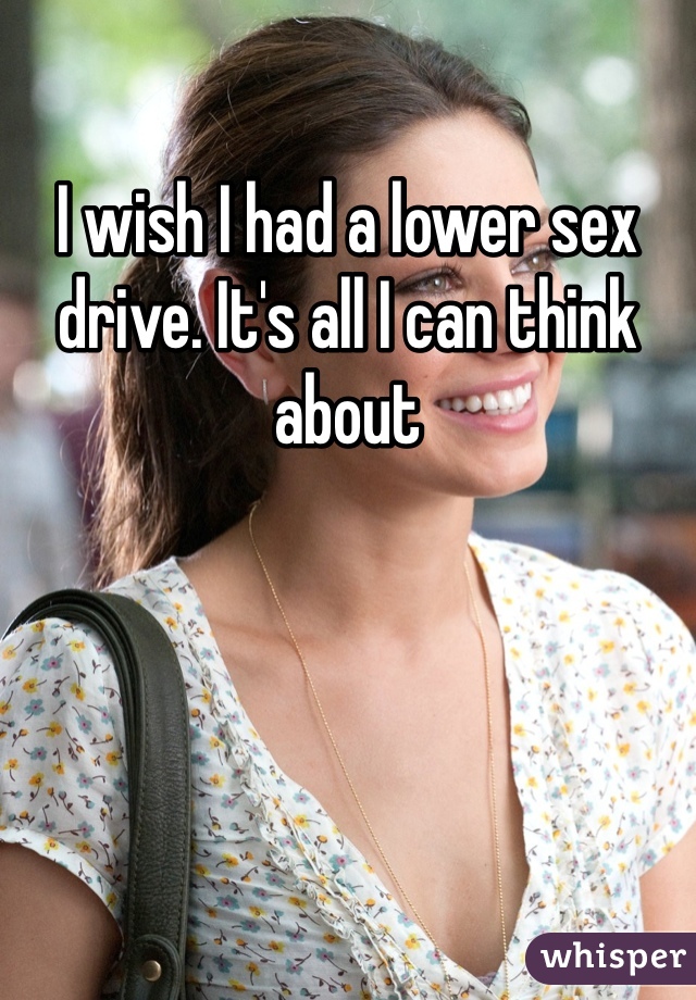 I wish I had a lower sex drive. It's all I can think about