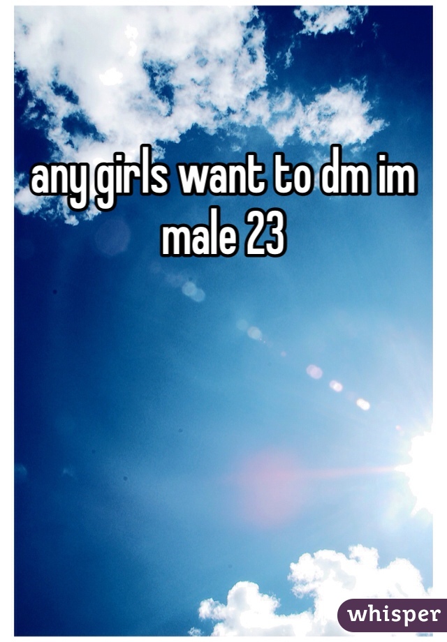 any girls want to dm im male 23