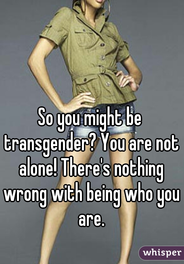 So you might be transgender? You are not alone! There's nothing wrong with being who you are.