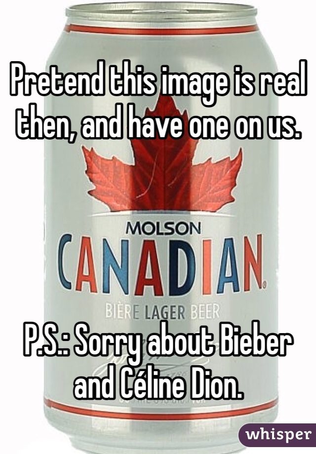 Pretend this image is real then, and have one on us.




P.S.: Sorry about Bieber and Céline Dion.