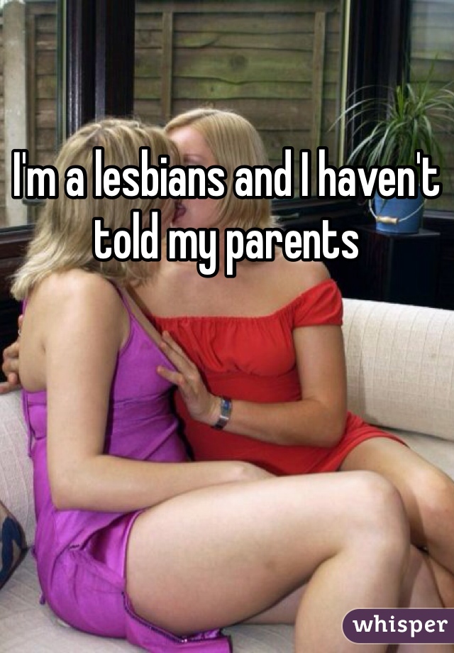 I'm a lesbians and I haven't told my parents