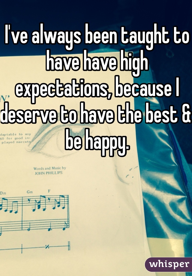 I've always been taught to have have high expectations, because I deserve to have the best & be happy. 