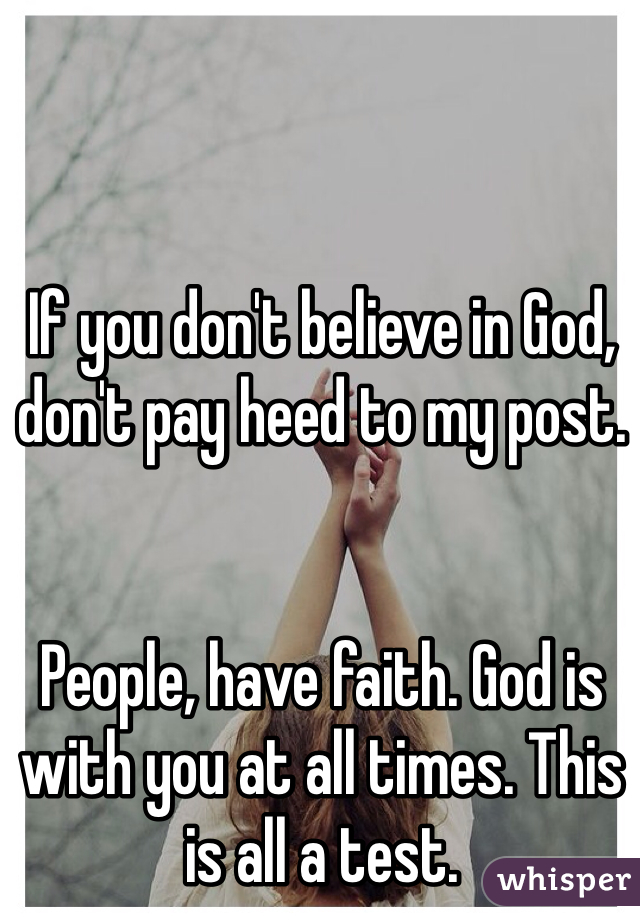 


If you don't believe in God, don't pay heed to my post.


People, have faith. God is with you at all times. This is all a test. 