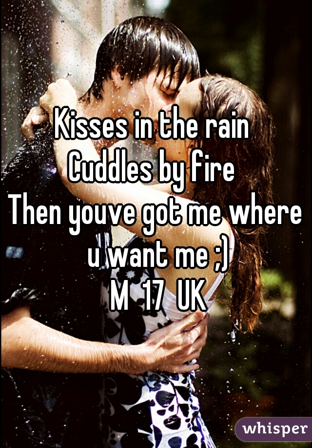 Kisses in the rain 
Cuddles by fire 
Then youve got me where u want me ;)
 M  17  UK