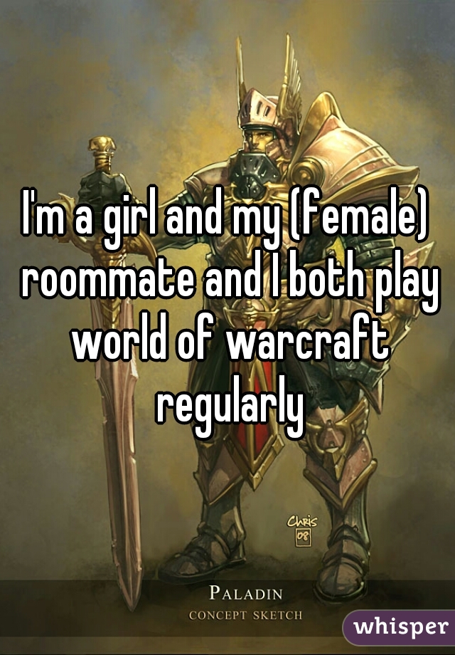 I'm a girl and my (female) roommate and I both play world of warcraft regularly