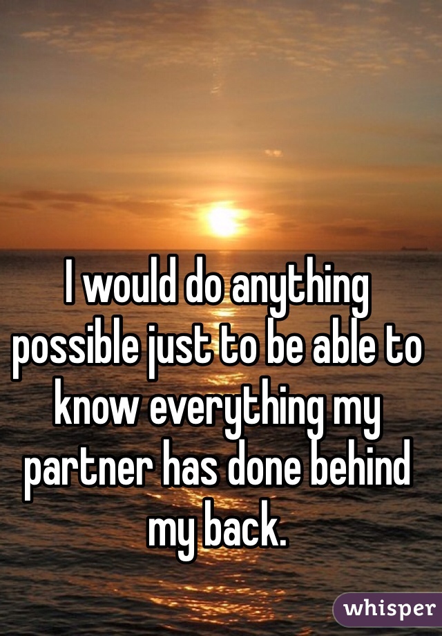 I would do anything possible just to be able to know everything my partner has done behind my back.
