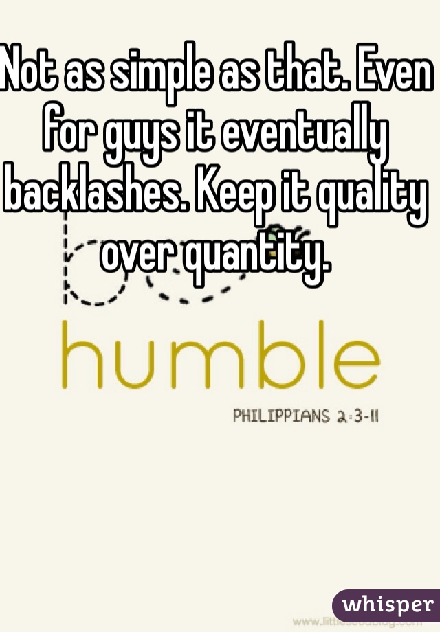 Not as simple as that. Even for guys it eventually backlashes. Keep it quality over quantity.