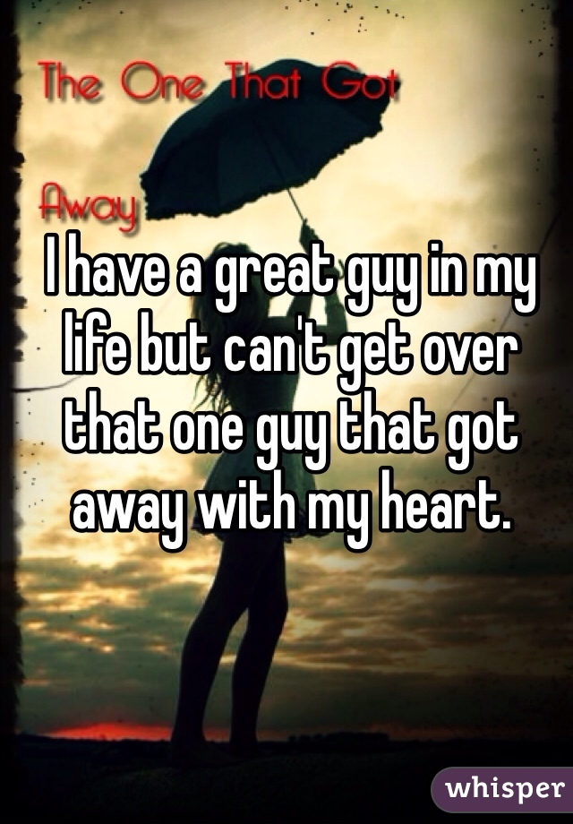 I have a great guy in my life but can't get over that one guy that got away with my heart. 