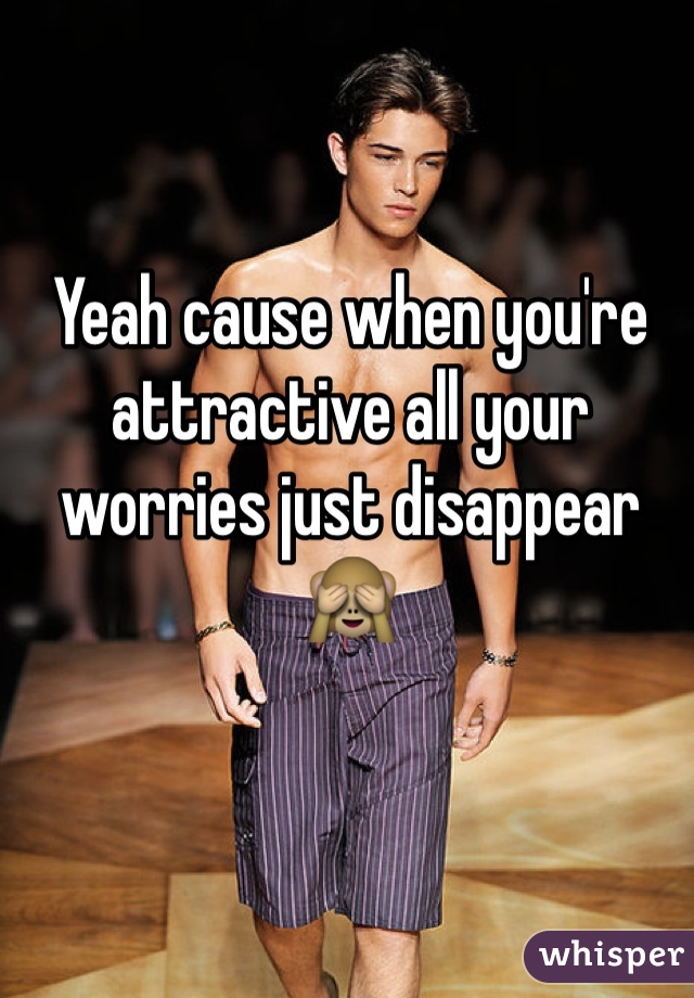 Yeah cause when you're attractive all your worries just disappear 🙈 