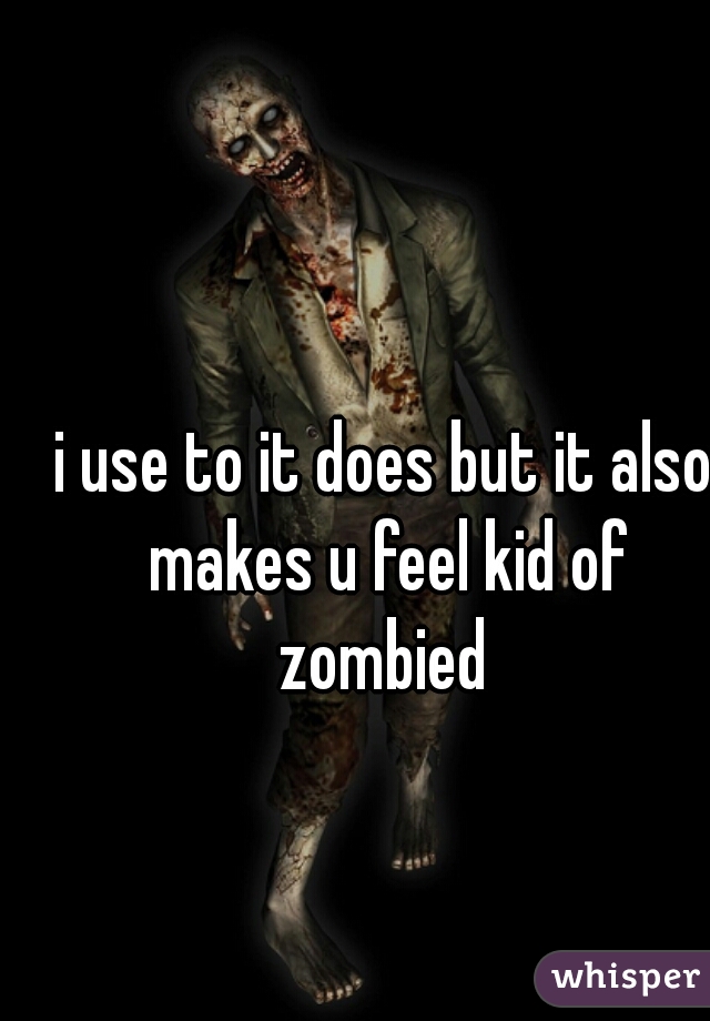 i use to it does but it also makes u feel kid of zombied 