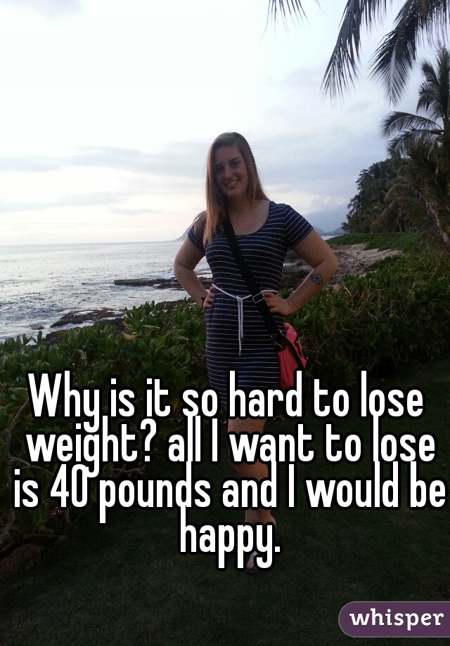 Why is it so hard to lose weight? all I want to lose is 40 pounds and I would be happy.