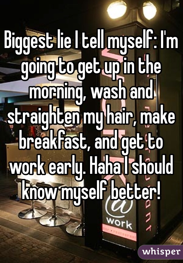 Biggest lie I tell myself: I'm going to get up in the morning, wash and straighten my hair, make breakfast, and get to work early. Haha I should know myself better!