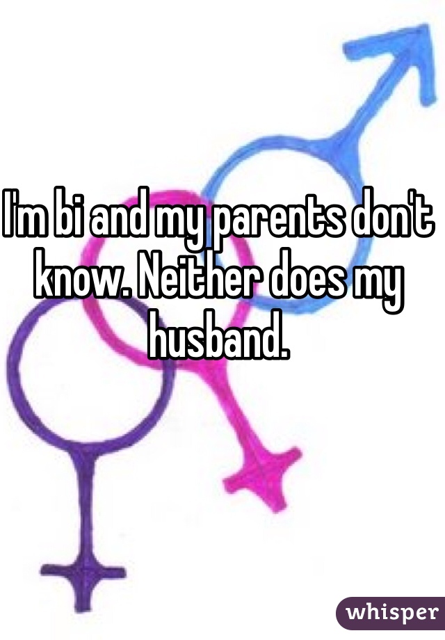 I'm bi and my parents don't know. Neither does my husband. 