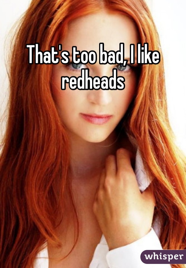 That's too bad, I like redheads