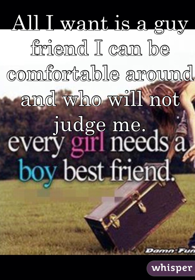 All I want is a guy friend I can be comfortable around and who will not judge me. 