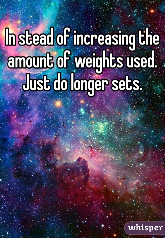 In stead of increasing the amount of weights used. Just do longer sets.