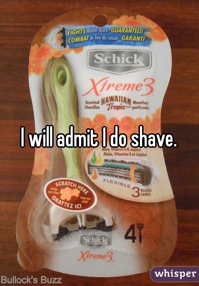 I will admit I do shave.