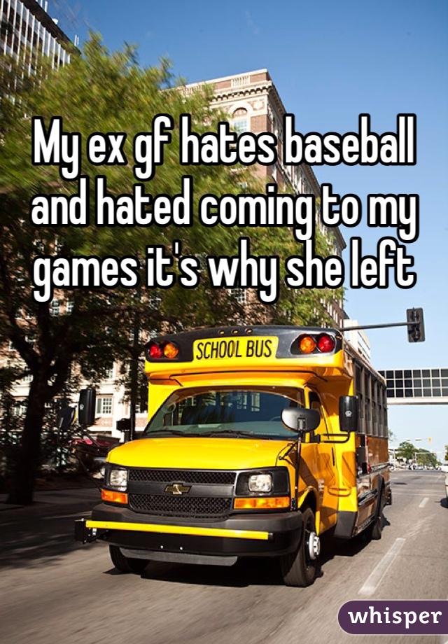 My ex gf hates baseball and hated coming to my games it's why she left