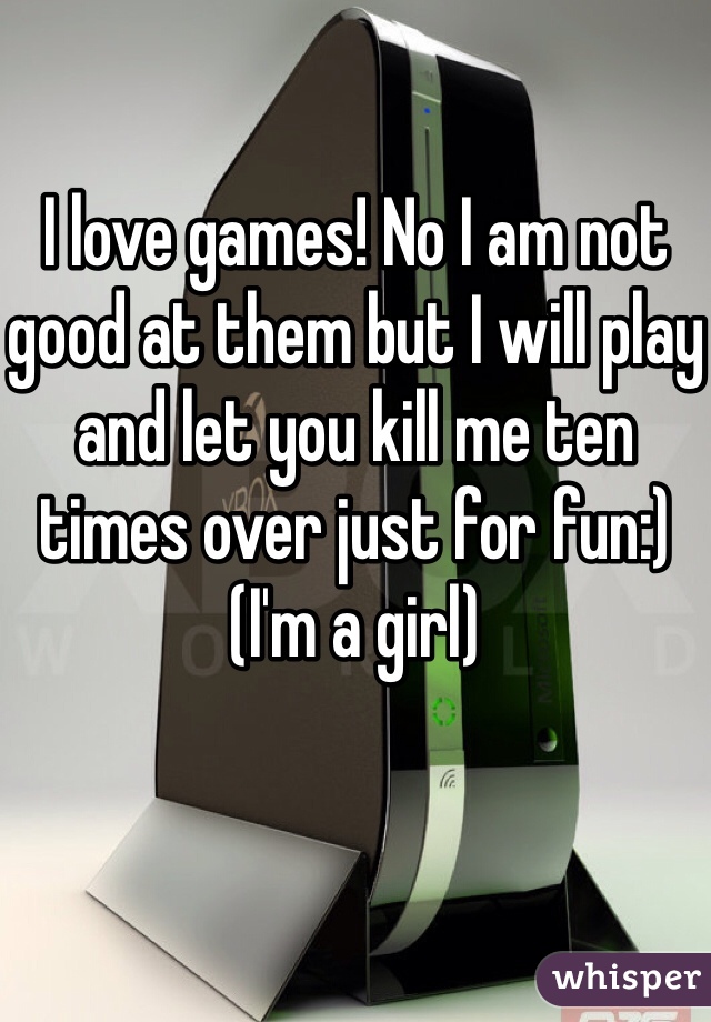 I love games! No I am not good at them but I will play and let you kill me ten times over just for fun:)
(I'm a girl)