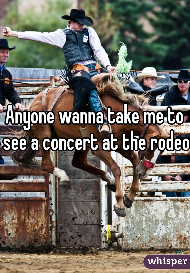 Anyone wanna take me to see a concert at the rodeo