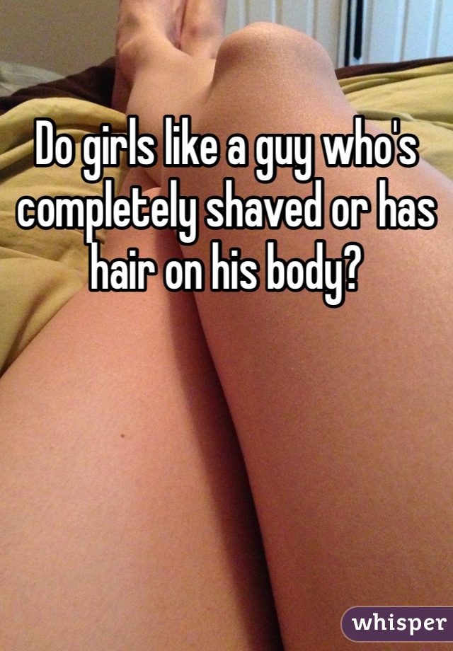 Do girls like a guy who's completely shaved or has hair on his body? 