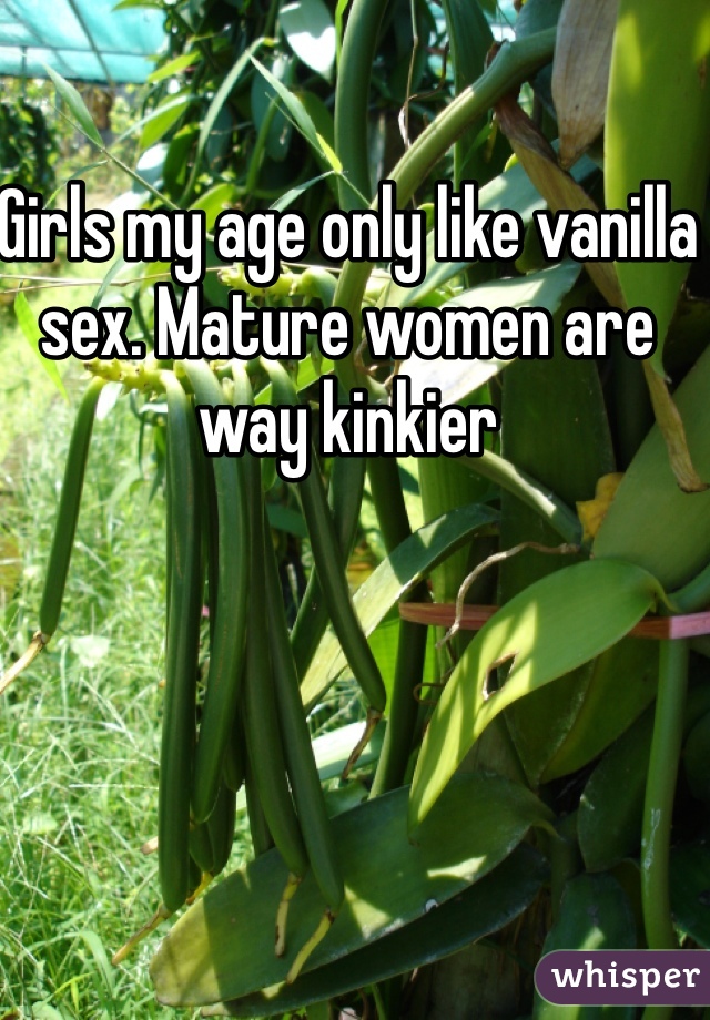 Girls my age only like vanilla sex. Mature women are way kinkier