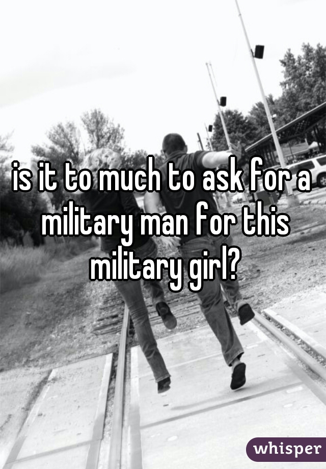 is it to much to ask for a military man for this military girl?
