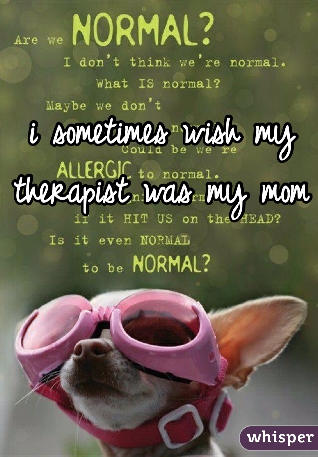 i sometimes wish my therapist was my mom