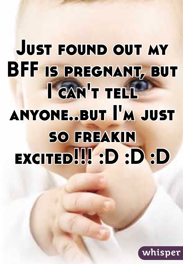 Just found out my BFF is pregnant, but I can't tell anyone..but I'm just so freakin excited!!! :D :D :D
