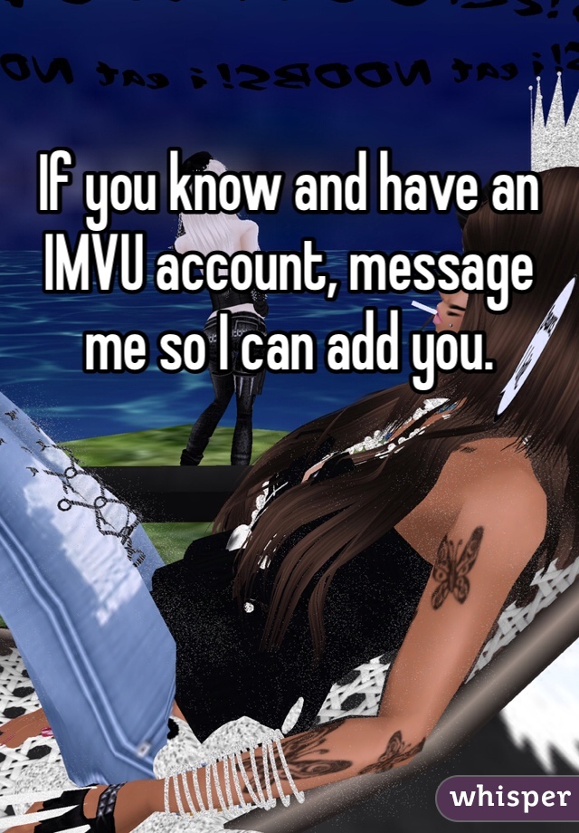 If you know and have an IMVU account, message me so I can add you.